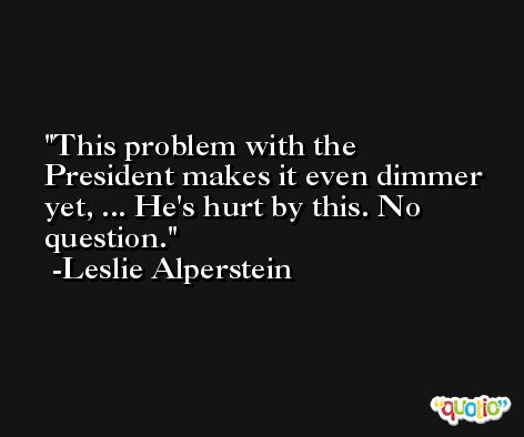 This problem with the President makes it even dimmer yet, ... He's hurt by this. No question. -Leslie Alperstein