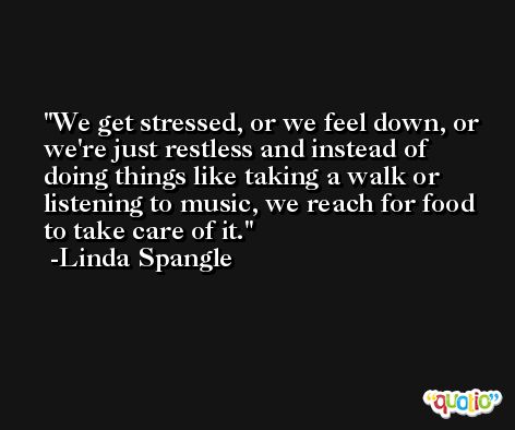 We get stressed, or we feel down, or we're just restless and instead of doing things like taking a walk or listening to music, we reach for food to take care of it. -Linda Spangle