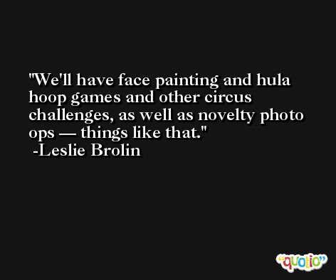 We'll have face painting and hula hoop games and other circus challenges, as well as novelty photo ops — things like that. -Leslie Brolin