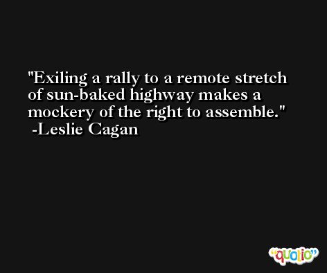 Exiling a rally to a remote stretch of sun-baked highway makes a mockery of the right to assemble. -Leslie Cagan