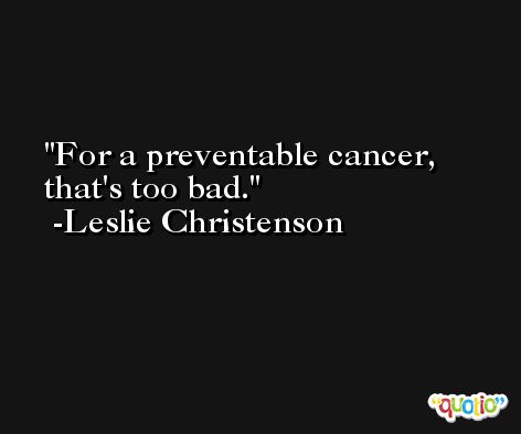 For a preventable cancer, that's too bad. -Leslie Christenson