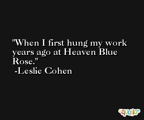 When I first hung my work years ago at Heaven Blue Rose. -Leslie Cohen