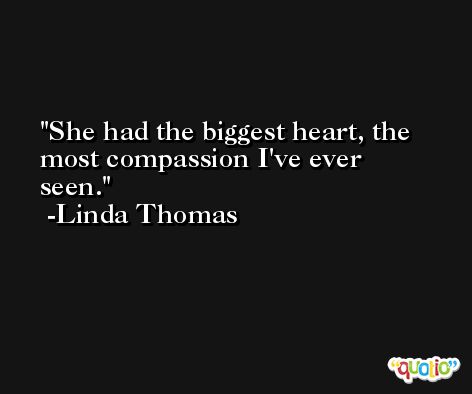 She had the biggest heart, the most compassion I've ever seen. -Linda Thomas