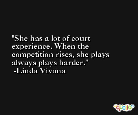 She has a lot of court experience. When the competition rises, she plays always plays harder. -Linda Vivona