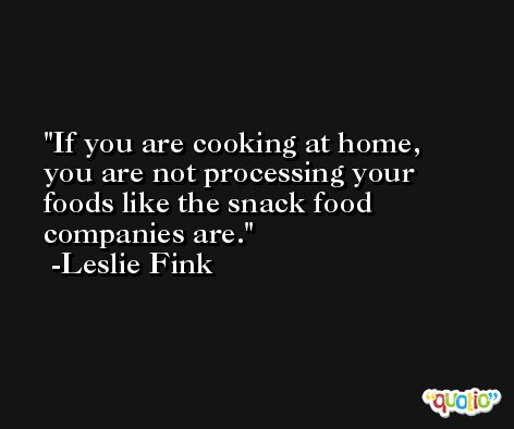 If you are cooking at home, you are not processing your foods like the snack food companies are. -Leslie Fink