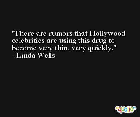 There are rumors that Hollywood celebrities are using this drug to become very thin, very quickly. -Linda Wells