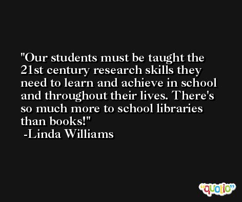 Our students must be taught the 21st century research skills they need to learn and achieve in school and throughout their lives. There's so much more to school libraries than books! -Linda Williams