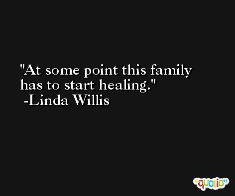 At some point this family has to start healing. -Linda Willis