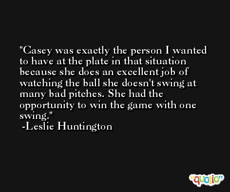 Casey was exactly the person I wanted to have at the plate in that situation because she does an excellent job of watching the ball she doesn't swing at many bad pitches. She had the opportunity to win the game with one swing. -Leslie Huntington