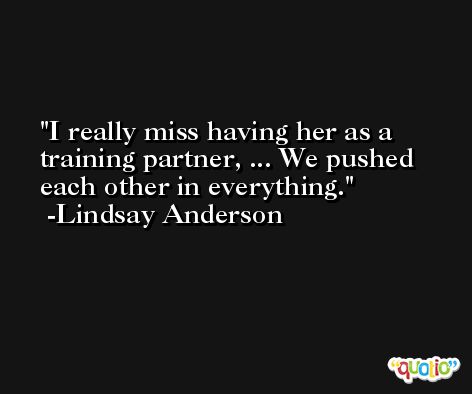 I really miss having her as a training partner, ... We pushed each other in everything. -Lindsay Anderson