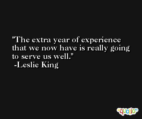 The extra year of experience that we now have is really going to serve us well. -Leslie King