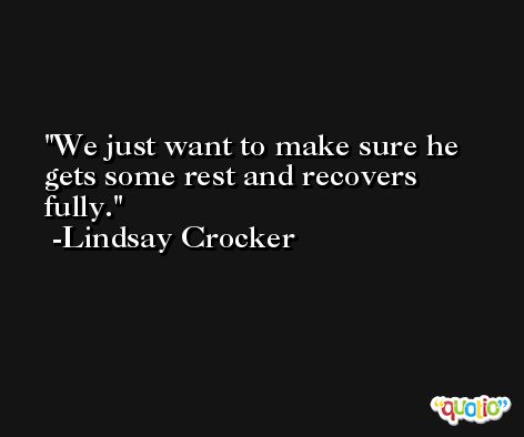 We just want to make sure he gets some rest and recovers fully. -Lindsay Crocker