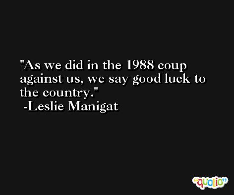 As we did in the 1988 coup against us, we say good luck to the country. -Leslie Manigat