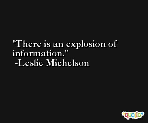 There is an explosion of information. -Leslie Michelson