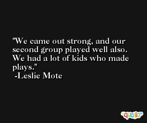 We came out strong, and our second group played well also. We had a lot of kids who made plays. -Leslie Mote