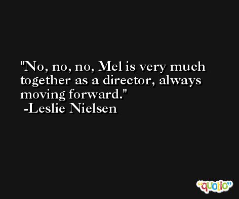 No, no, no, Mel is very much together as a director, always moving forward. -Leslie Nielsen