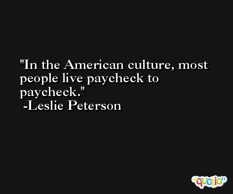 In the American culture, most people live paycheck to paycheck. -Leslie Peterson