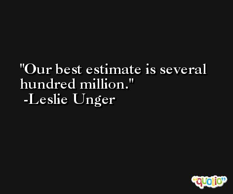 Our best estimate is several hundred million. -Leslie Unger