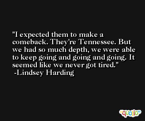I expected them to make a comeback. They're Tennessee. But we had so much depth, we were able to keep going and going and going. It seemed like we never got tired. -Lindsey Harding