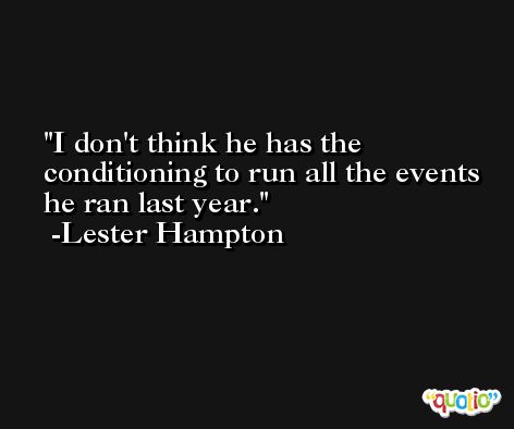 I don't think he has the conditioning to run all the events he ran last year. -Lester Hampton