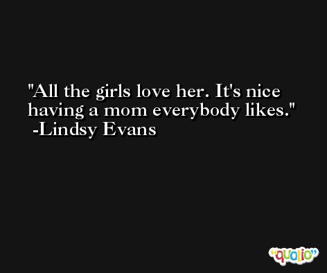 All the girls love her. It's nice having a mom everybody likes. -Lindsy Evans