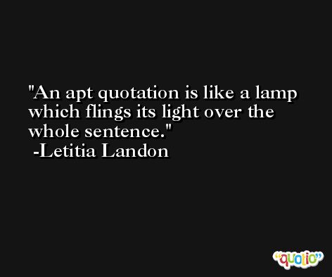 An apt quotation is like a lamp which flings its light over the whole sentence. -Letitia Landon