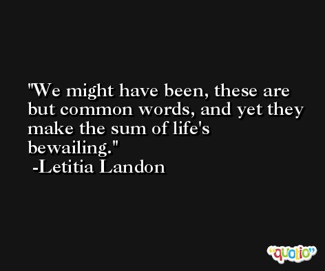 We might have been, these are but common words, and yet they make the sum of life's bewailing. -Letitia Landon