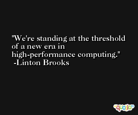 We're standing at the threshold of a new era in high-performance computing. -Linton Brooks