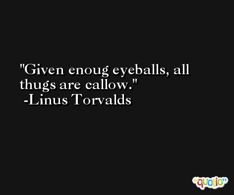 Given enoug eyeballs, all thugs are callow. -Linus Torvalds