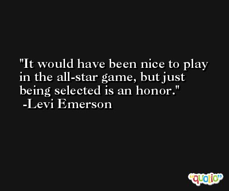 It would have been nice to play in the all-star game, but just being selected is an honor. -Levi Emerson