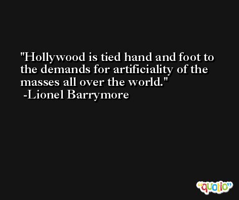 Hollywood is tied hand and foot to the demands for artificiality of the masses all over the world. -Lionel Barrymore