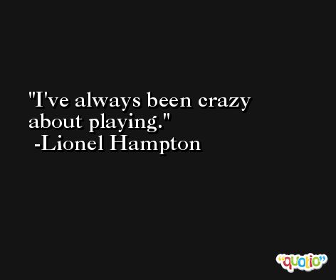 I've always been crazy about playing. -Lionel Hampton