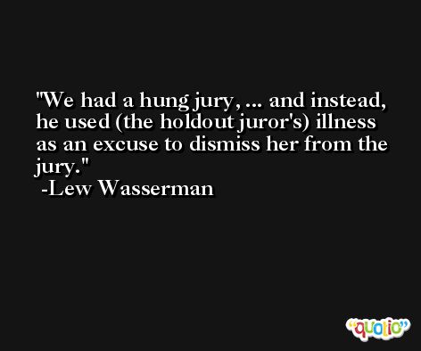 We had a hung jury, ... and instead, he used (the holdout juror's) illness as an excuse to dismiss her from the jury. -Lew Wasserman