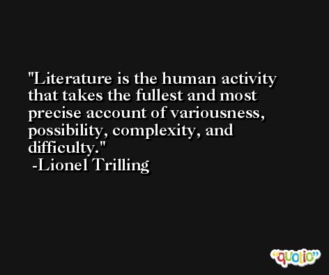 Literature is the human activity that takes the fullest and most precise account of variousness, possibility, complexity, and difficulty. -Lionel Trilling