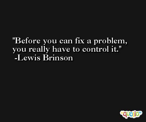 Before you can fix a problem, you really have to control it. -Lewis Brinson