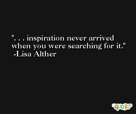. . . inspiration never arrived when you were searching for it. -Lisa Alther