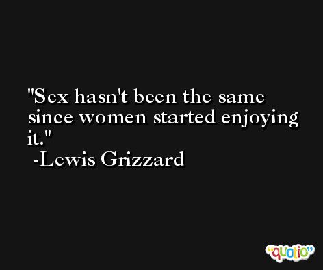Sex hasn't been the same since women started enjoying it. -Lewis Grizzard