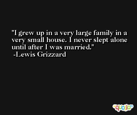 I grew up in a very large family in a very small house. I never slept alone until after I was married. -Lewis Grizzard