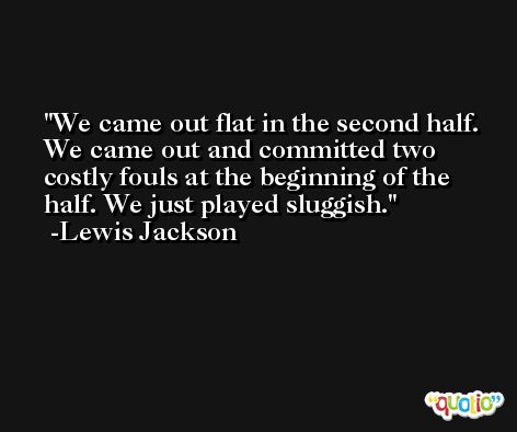 We came out flat in the second half. We came out and committed two costly fouls at the beginning of the half. We just played sluggish. -Lewis Jackson