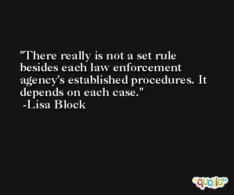 There really is not a set rule besides each law enforcement agency's established procedures. It depends on each case. -Lisa Block