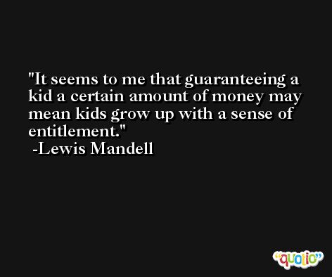 It seems to me that guaranteeing a kid a certain amount of money may mean kids grow up with a sense of entitlement. -Lewis Mandell