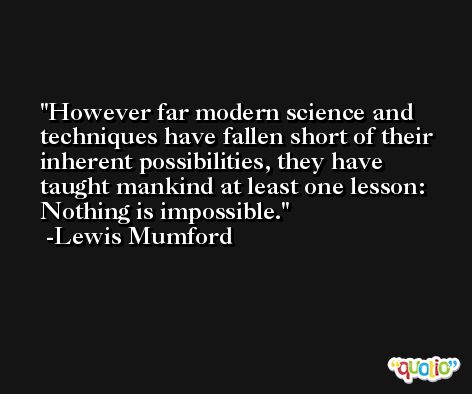However far modern science and techniques have fallen short of their inherent possibilities, they have taught mankind at least one lesson: Nothing is impossible. -Lewis Mumford