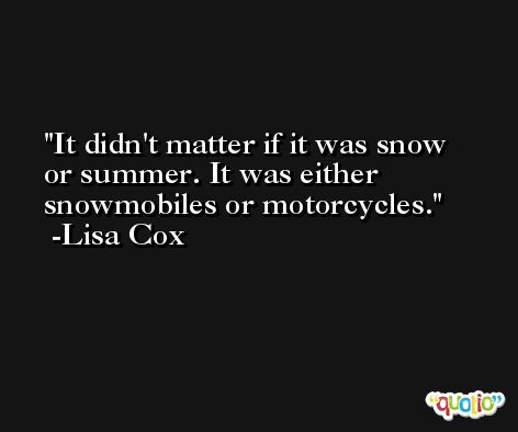 It didn't matter if it was snow or summer. It was either snowmobiles or motorcycles. -Lisa Cox