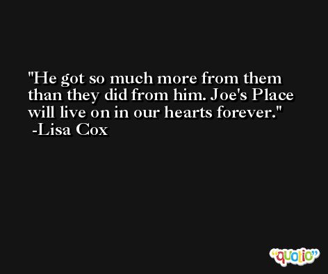 He got so much more from them than they did from him. Joe's Place will live on in our hearts forever. -Lisa Cox