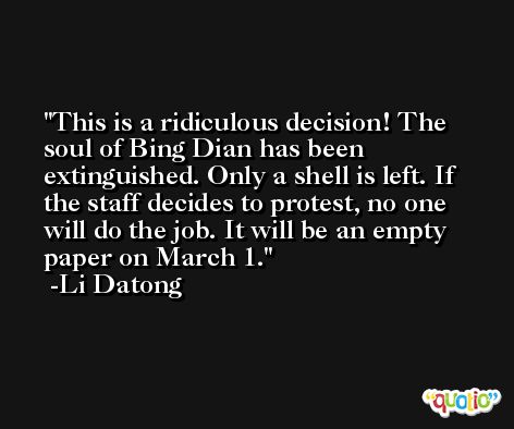 This is a ridiculous decision! The soul of Bing Dian has been extinguished. Only a shell is left. If the staff decides to protest, no one will do the job. It will be an empty paper on March 1. -Li Datong