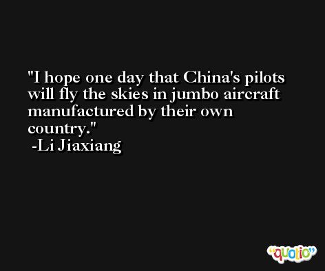 I hope one day that China's pilots will fly the skies in jumbo aircraft manufactured by their own country. -Li Jiaxiang