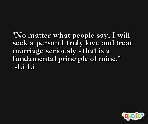 No matter what people say, I will seek a person I truly love and treat marriage seriously - that is a fundamental principle of mine. -Li Li