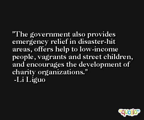 The government also provides emergency relief in disaster-hit areas, offers help to low-income people, vagrants and street children, and encourages the development of charity organizations. -Li Liguo