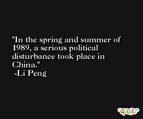In the spring and summer of 1989, a serious political disturbance took place in China. -Li Peng