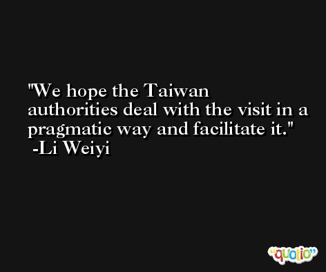 We hope the Taiwan authorities deal with the visit in a pragmatic way and facilitate it. -Li Weiyi